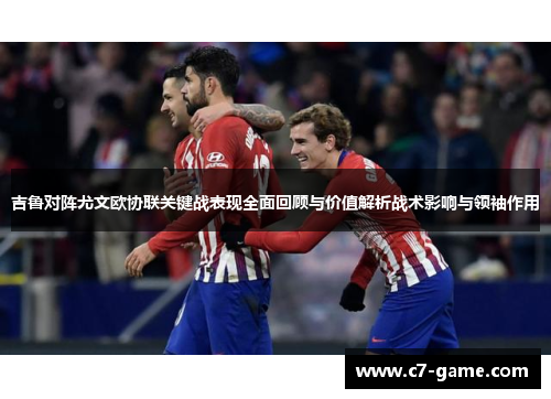 吉鲁对阵尤文欧协联关键战表现全面回顾与价值解析战术影响与领袖作用 吉鲁对阵尤文欧协联关键战表现全面回顾与价值解析战术影响与领袖作用