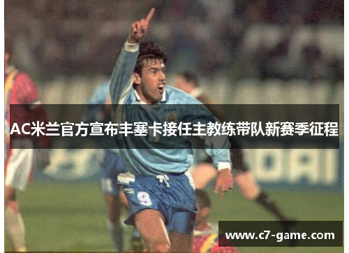 AC米兰官方宣布丰塞卡接任主教练带队新赛季征程