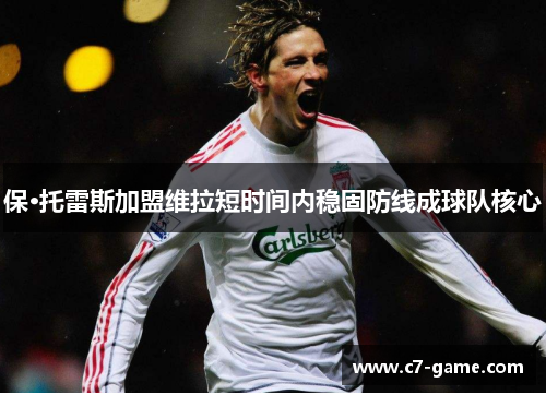 保·托雷斯加盟维拉短时间内稳固防线成球队核心 保·托雷斯加盟维拉短时间内稳固防线成球队核心