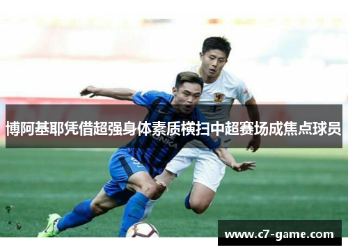 博阿基耶凭借超强身体素质横扫中超赛场成焦点球员 博阿基耶凭借超强身体素质横扫中超赛场成焦点球员