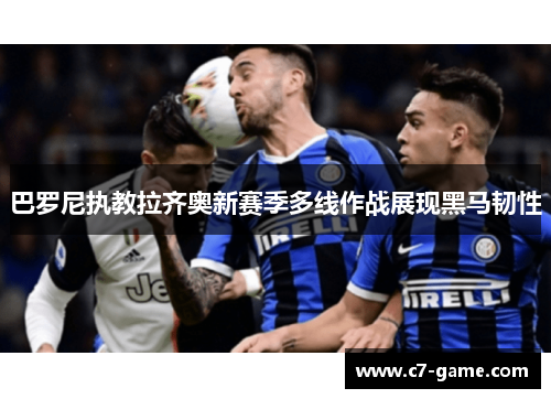 巴罗尼执教拉齐奥新赛季多线作战展现黑马韧性