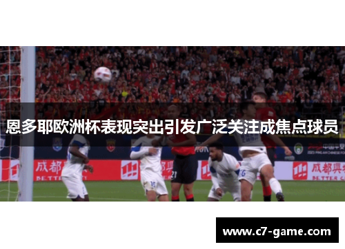 恩多耶欧洲杯表现突出引发广泛关注成焦点球员 恩多耶欧洲杯表现突出引发广泛关注成焦点球员