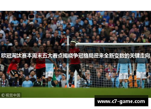 欧冠淘汰赛本周末五大看点揭晓争冠格局迎来全新变数的关键走向