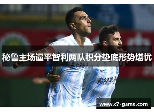 秘鲁主场逼平智利两队积分垫底形势堪忧