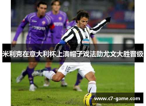 米利克在意大利杯上演帽子戏法助尤文大胜晋级