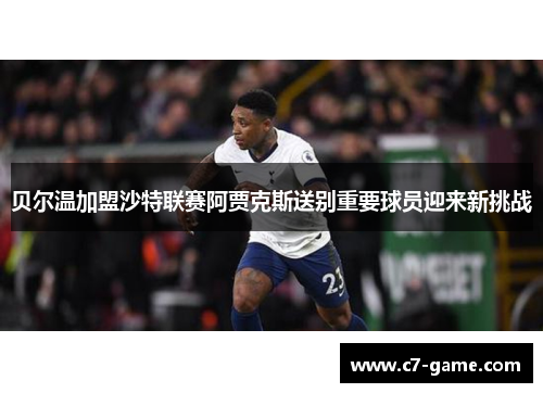 贝尔温加盟沙特联赛阿贾克斯送别重要球员迎来新挑战