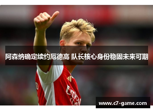 阿森纳确定续约厄德高 队长核心身份稳固未来可期