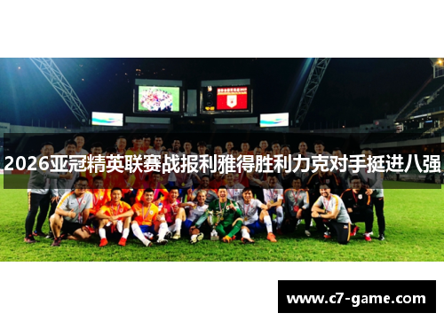 2026亚冠精英联赛战报利雅得胜利力克对手挺进八强