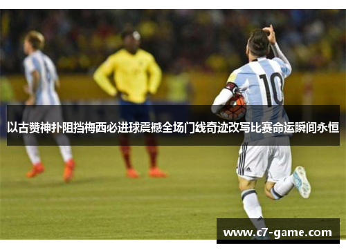 以古赞神扑阻挡梅西必进球震撼全场门线奇迹改写比赛命运瞬间永恒