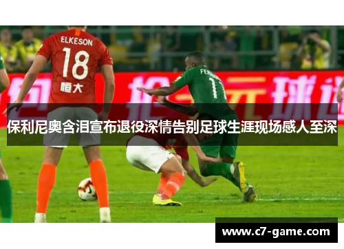 保利尼奥含泪宣布退役深情告别足球生涯现场感人至深