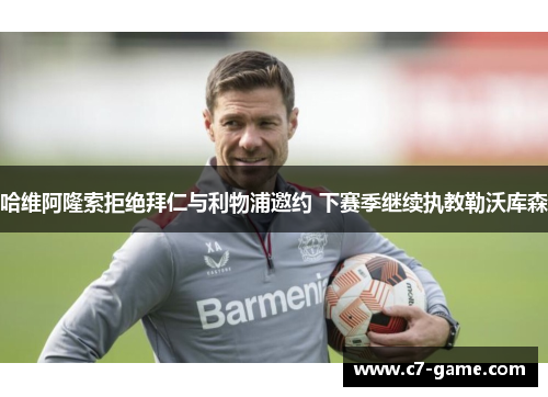 哈维阿隆索拒绝拜仁与利物浦邀约 下赛季继续执教勒沃库森