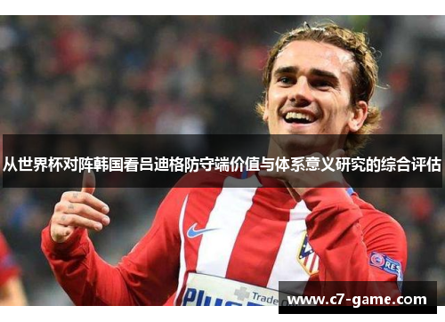 从世界杯对阵韩国看吕迪格防守端价值与体系意义研究的综合评估