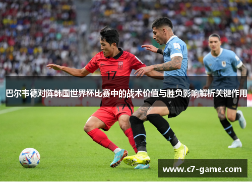 巴尔韦德对阵韩国世界杯比赛中的战术价值与胜负影响解析关键作用