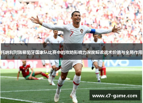 托纳利对阵葡萄牙国家队比赛中的攻防影响力深度解读战术价值与全局作用