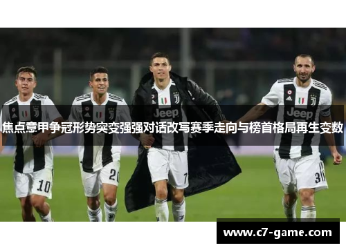 焦点意甲争冠形势突变强强对话改写赛季走向与榜首格局再生变数