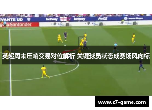 英超周末压哨交易对位解析 关键球员状态成赛场风向标 英超周末压哨交易对位解析 关键球员状态成赛场风向标